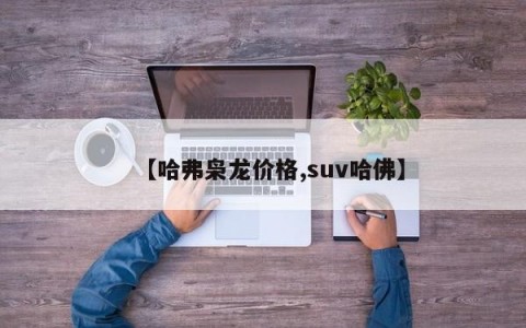 【哈弗枭龙价格,suv哈佛】