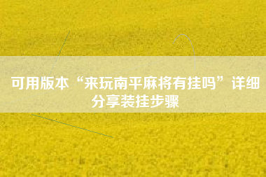 可用版本“来玩南平麻将有挂吗”详细分享装挂步骤