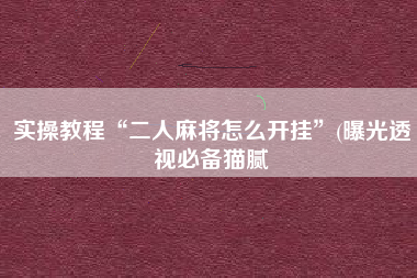 实操教程“二人麻将怎么开挂”(曝光透视必备猫腻