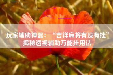 玩家辅助神器：“吉祥麻将有没有挂	”揭秘透视辅助万能挂用法