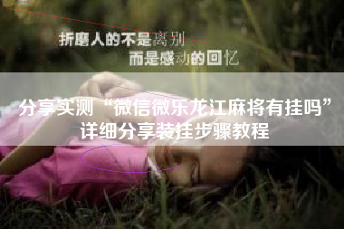 分享实测“微信微乐龙江麻将有挂吗	”详细分享装挂步骤教程