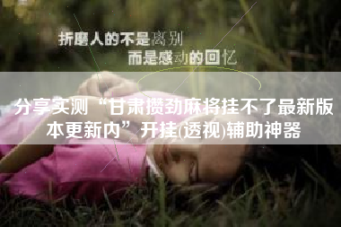 分享实测“甘肃攒劲麻将挂不了最新版本更新内”开挂(透视)辅助神器