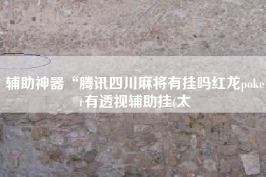辅助神器“腾讯四川麻将有挂吗红龙poker有透视辅助挂(太 辅助神器“腾讯四川麻将有挂吗红龙poker有透视辅助挂(太