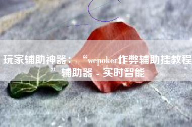 玩家辅助神器：“wepoker作弊辅助挂教程”辅助器 - 实时智能