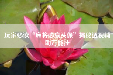 玩家必读“麻将必赢头像	”揭秘透视辅助万能挂