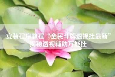 安装程序教程“全民斗牌透视挂最新	”揭秘透视辅助万能挂