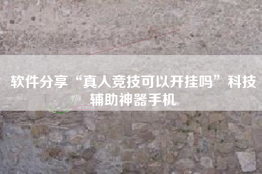 软件分享“真人竞技可以开挂吗”科技辅助神器手机