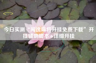 今日实测“闲逸麻将开挂免费下载	”开挂辅助脚本+详细开挂