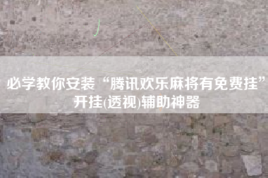 必学教你安装“腾讯欢乐麻将有免费挂	”开挂(透视)辅助神器