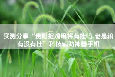 实测分享“贵阳捉鸡麻将有挂吗-老是输有没有挂	”科技辅助神器手机