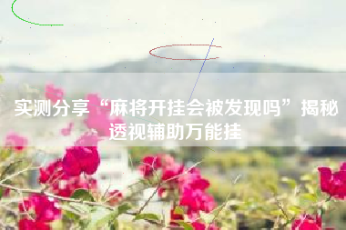 实测分享“麻将开挂会被发现吗	”揭秘透视辅助万能挂