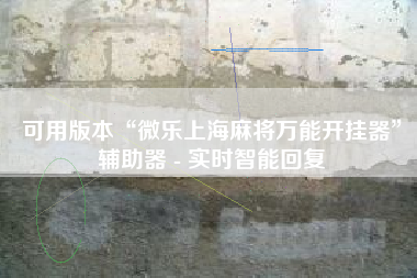 可用版本“微乐上海麻将万能开挂器”辅助器 - 实时智能回复