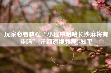 玩家必看教程“小程序哈哈长沙麻将有挂吗”(详细透视教程)-知乎