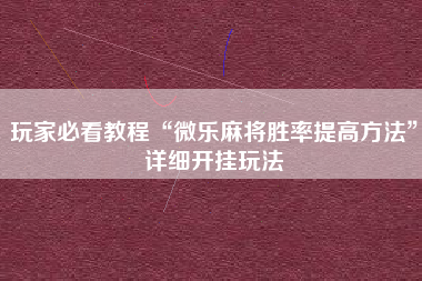 玩家必看教程“微乐麻将胜率提高方法”详细开挂玩法