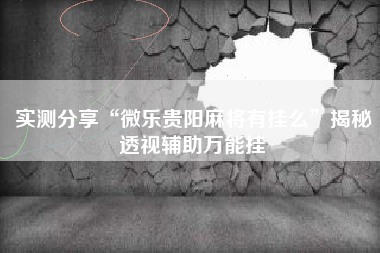 实测分享“微乐贵阳麻将有挂么”揭秘透视辅助万能挂