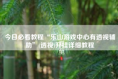 今日必看教程“乐山游戏中心有透视辅助”(透视)开挂详细教程