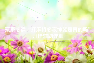 玩家必读“打麻将必赢神器是真的吗”开挂辅助详细