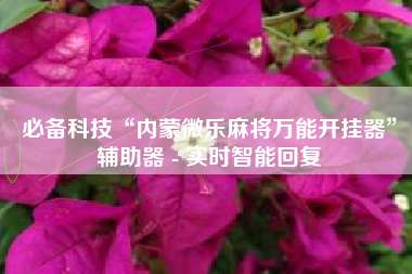 必备科技“内蒙微乐麻将万能开挂器”辅助器 - 实时智能回复