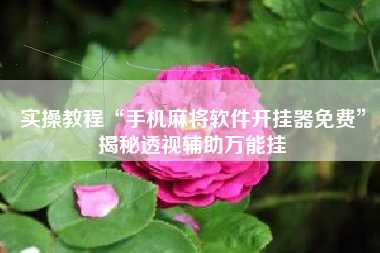 实操教程“手机麻将软件开挂器免费”揭秘透视辅助万能挂