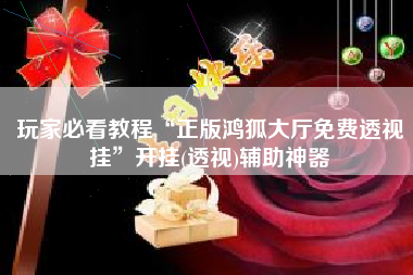 玩家必看教程“正版鸿狐大厅免费透视挂	”开挂(透视)辅助神器