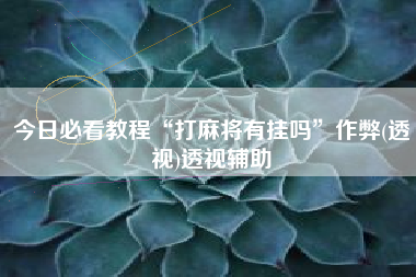 今日必看教程“打麻将有挂吗	”作弊(透视)透视辅助