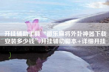 开挂辅助工具“微乐麻将外卦神器下载安装多少钱”开挂辅助脚本+详细开挂