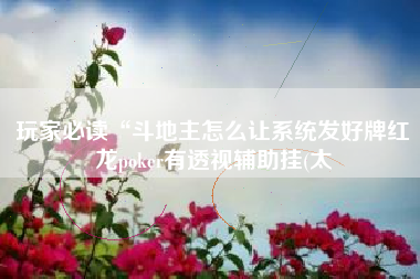 玩家必读“斗地主怎么让系统发好牌红龙poker有透视辅助挂(太 玩家必读“斗地主怎么让系统发好牌红龙poker有透视辅助挂(太