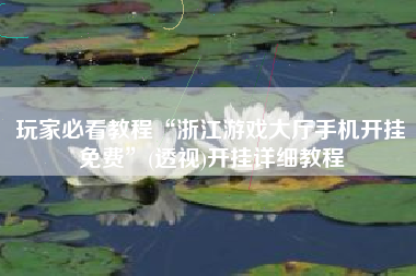 玩家必看教程“浙江游戏大厅手机开挂免费”(透视)开挂详细教程