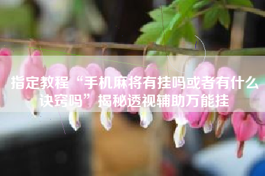 指定教程“手机麻将有挂吗或者有什么诀窍吗”揭秘透视辅助万能挂