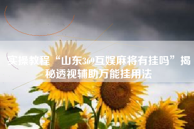 实操教程“山东369互娱麻将有挂吗”揭秘透视辅助万能挂用法