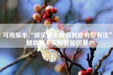 可用版本“微乐家乡麻将到底有没有挂	”辅助器 - 实时智能回复
