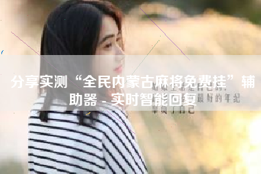 分享实测“全民内蒙古麻将免费挂”辅助器 - 实时智能回复