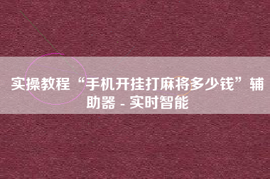 实操教程“手机开挂打麻将多少钱”辅助器 - 实时智能