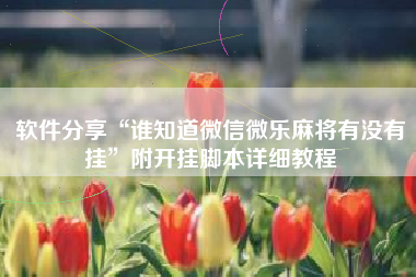 软件分享“谁知道微信微乐麻将有没有挂	”附开挂脚本详细教程