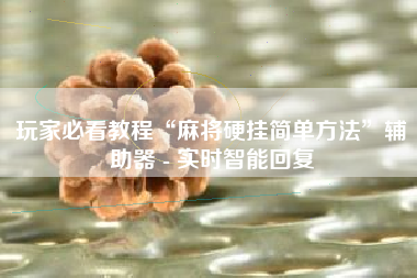 玩家必看教程“麻将硬挂简单方法”辅助器 - 实时智能回复