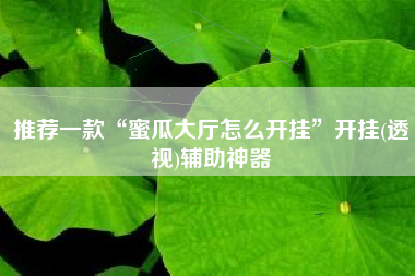 推荐一款“蜜瓜大厅怎么开挂”开挂(透视)辅助神器