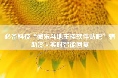 必备科技“微乐斗地主挂软件贴吧”辅助器 - 实时智能回复