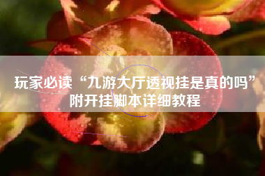 玩家必读“九游大厅透视挂是真的吗”附开挂脚本详细教程