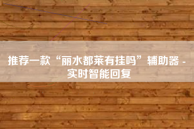 推荐一款“丽水都莱有挂吗	”辅助器 - 实时智能回复