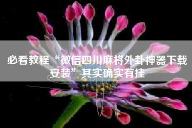 必看教程“微信四川麻将外卦神器下载安装	”其实确实有挂