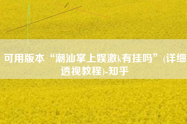 可用版本“潮汕掌上娱激k有挂吗	”(详细透视教程)-知乎