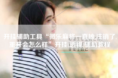 开挂辅助工具“微乐麻将一直输,注销了,重开会怎么样”开挂(透视)辅助教程