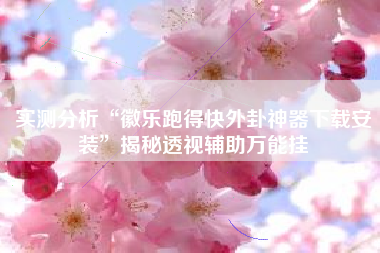 实测分析“徽乐跑得快外卦神器下载安装	”揭秘透视辅助万能挂