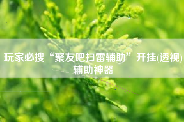 玩家必搜“聚友吧扫雷辅助”开挂(透视)辅助神器