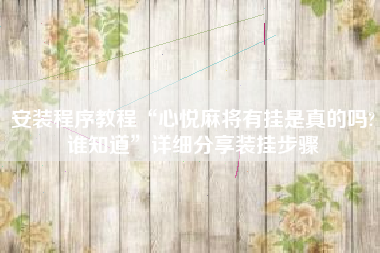 安装程序教程“心悦麻将有挂是真的吗?谁知道	”详细分享装挂步骤