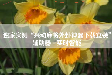 独家实测“兴动麻将外卦神器下载安装	”辅助器 - 实时智能