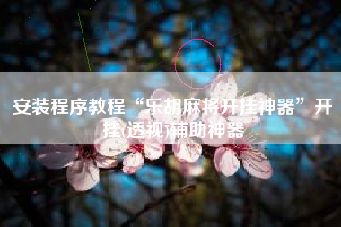 安装程序教程“乐胡麻将开挂神器”开挂(透视)辅助神器