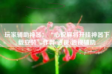 玩家辅助神器：“心悦麻将开挂神器下载安装	”作弊(透视)透视辅助