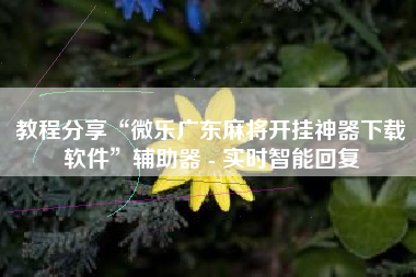 教程分享“微乐广东麻将开挂神器下载软件”辅助器 - 实时智能回复