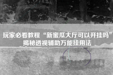 玩家必看教程“新蜜瓜大厅可以开挂吗”揭秘透视辅助万能挂用法